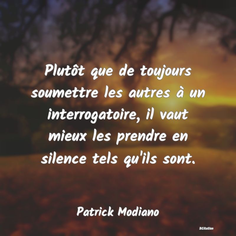 Belle Citation - Plutôt que de toujours soumettre les autres à un interrogatoire, il vaut mieux les prendre en silence tels qu'ils sont. - Patrick Modiano