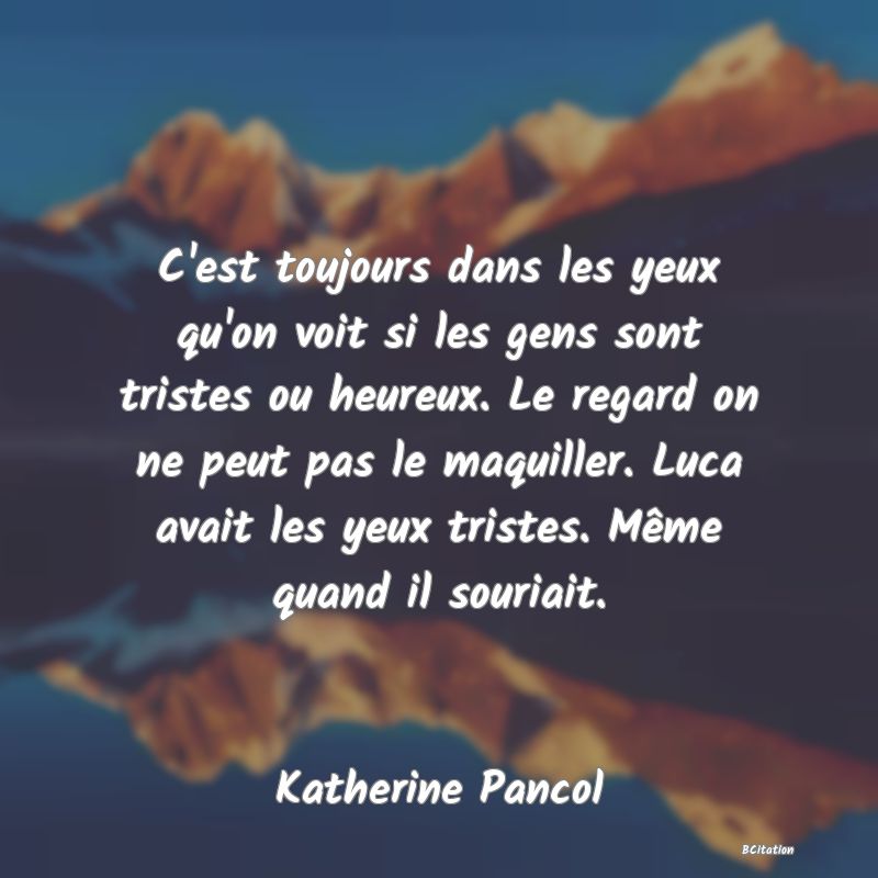 image de citation: C'est toujours dans les yeux qu'on voit si les gens sont tristes ou heureux. Le regard on ne peut pas le maquiller. Luca avait les yeux tristes. Même quand il souriait.