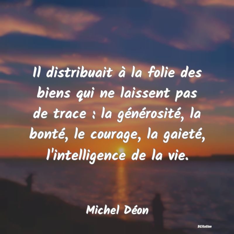 image de citation: Il distribuait à la folie des biens qui ne laissent pas de trace : la générosité, la bonté, le courage, la gaieté, l'intelligence de la vie.