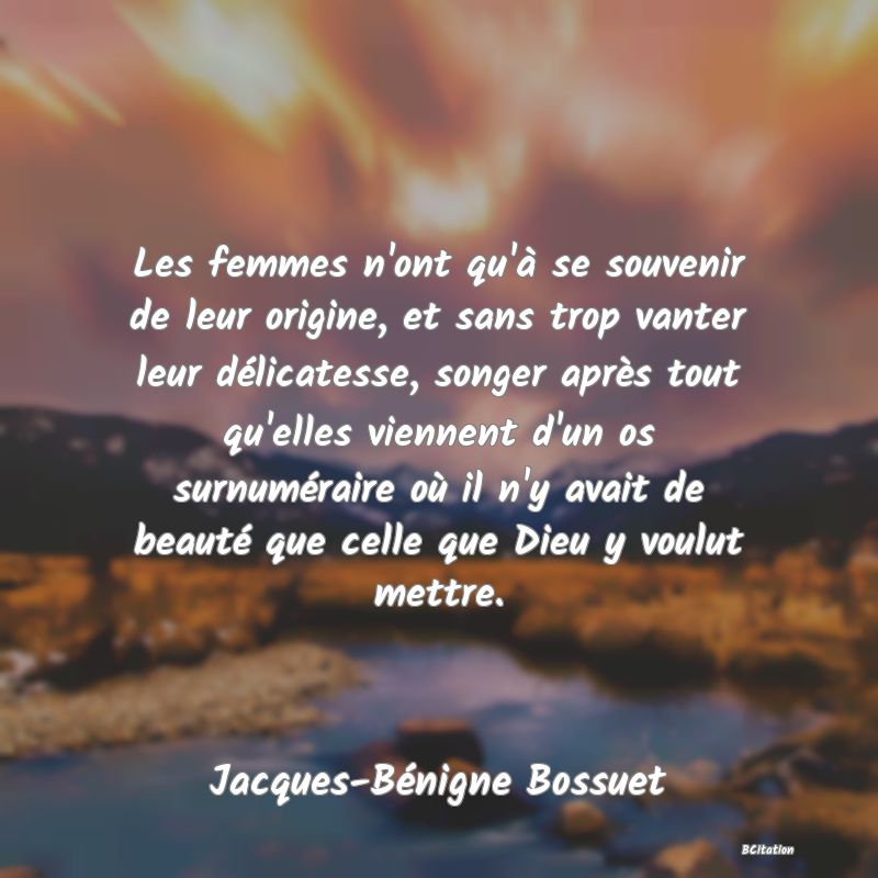 image de citation: Les femmes n'ont qu'à se souvenir de leur origine, et sans trop vanter leur délicatesse, songer après tout qu'elles viennent d'un os surnuméraire où il n'y avait de beauté que celle que Dieu y voulut mettre.