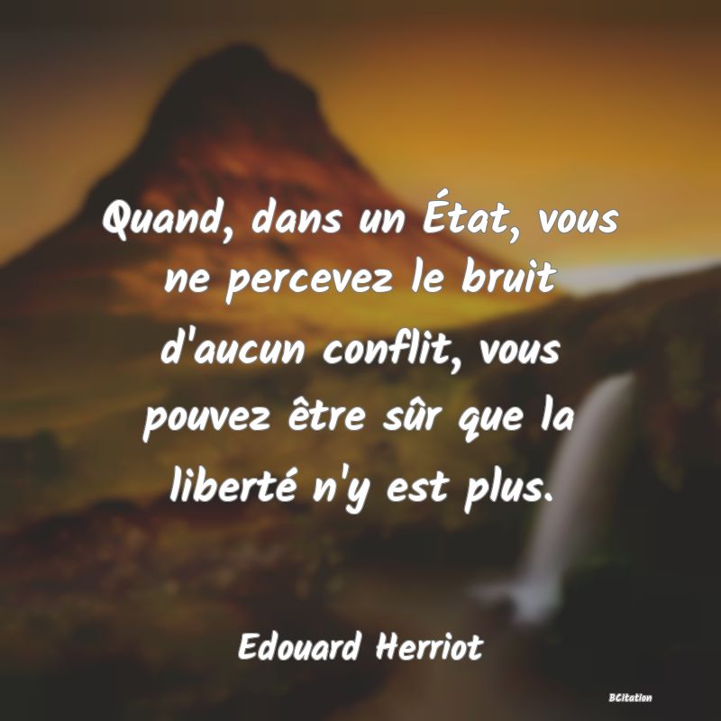 Belle Citation - Quand, dans un État, vous ne percevez le bruit d'aucun conflit, vous pouvez être sûr que la liberté n'y est plus. - Edouard Herriot