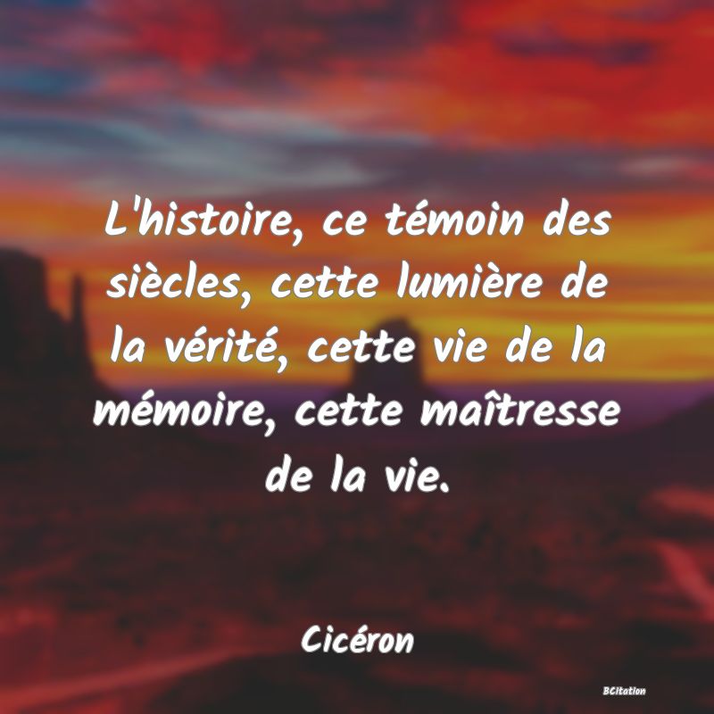 image de citation: L'histoire, ce témoin des siècles, cette lumière de la vérité, cette vie de la mémoire, cette maîtresse de la vie.