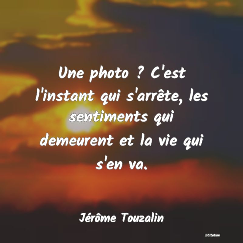 image de citation: Une photo ? C'est l'instant qui s'arrête, les sentiments qui demeurent et la vie qui s'en va.