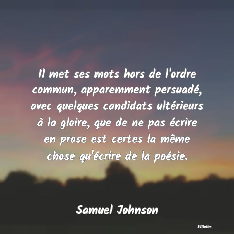 image de citation: Il met ses mots hors de l'ordre commun, apparemment persuadé, avec quelques candidats ultérieurs à la gloire, que de ne pas écrire en prose est certes la même chose qu'écrire de la poésie.