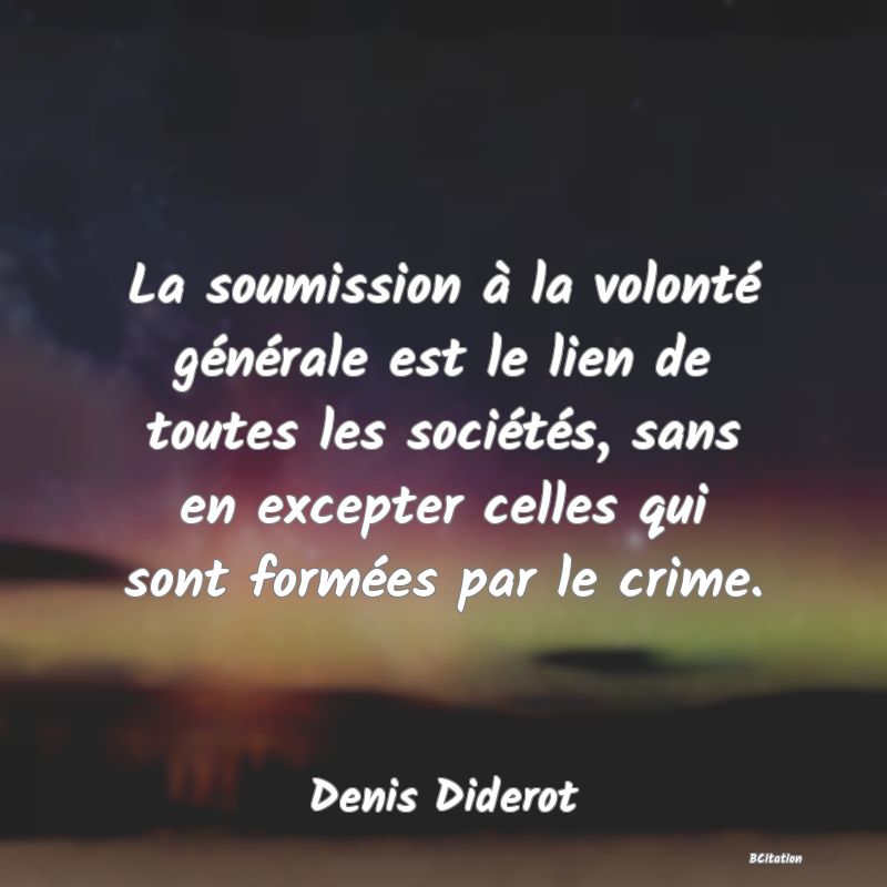 image de citation: La soumission à la volonté générale est le lien de toutes les sociétés, sans en excepter celles qui sont formées par le crime.