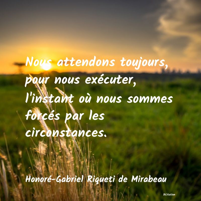 image de citation: Nous attendons toujours, pour nous exécuter, l'instant où nous sommes forcés par les circonstances.