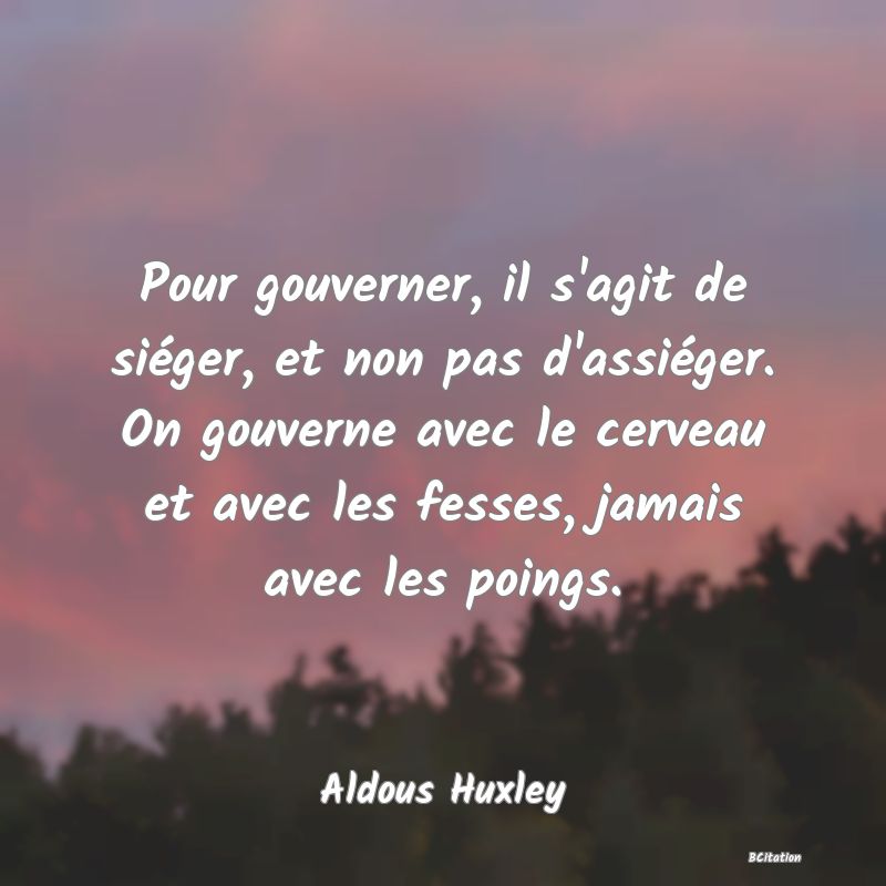 Belle Citation - Pour gouverner, il s'agit de siéger, et non pas d'assiéger. On gouverne avec le cerveau et avec les fesses, jamais avec les poings. - Aldous Huxley