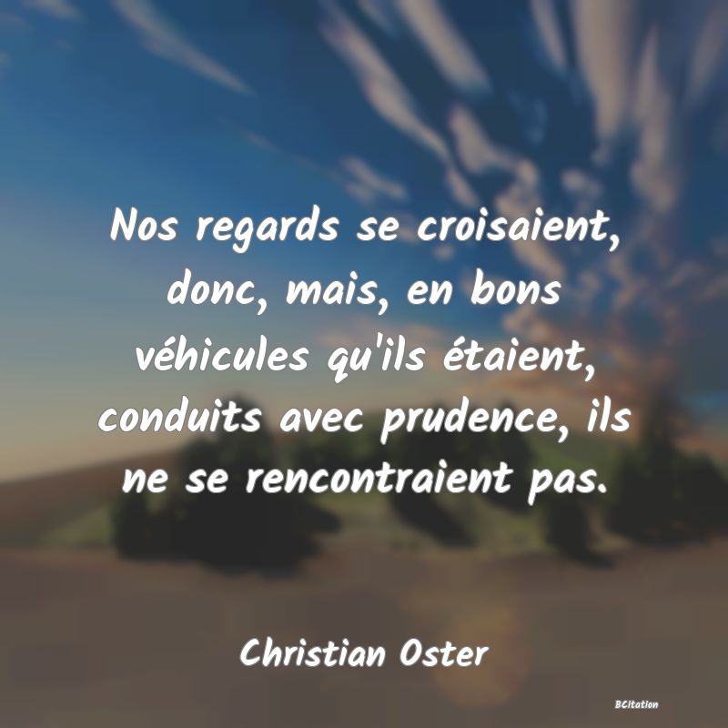 image de citation: Nos regards se croisaient, donc, mais, en bons véhicules qu'ils étaient, conduits avec prudence, ils ne se rencontraient pas.