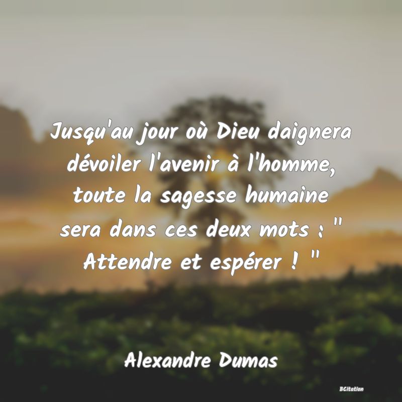 image de citation: Jusqu'au jour où Dieu daignera dévoiler l'avenir à l'homme, toute la sagesse humaine sera dans ces deux mots :   Attendre et espérer !  