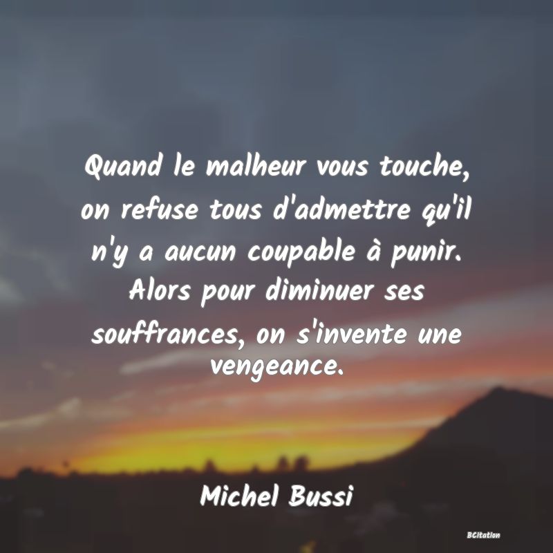 image de citation: Quand le malheur vous touche, on refuse tous d'admettre qu'il n'y a aucun coupable à punir. Alors pour diminuer ses souffrances, on s'invente une vengeance.