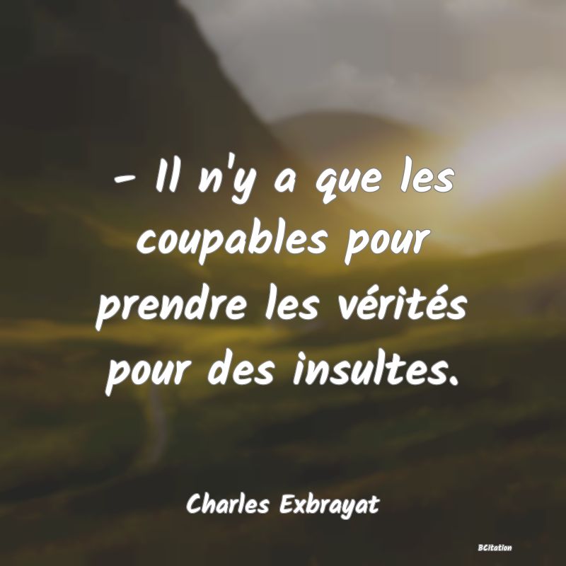 image de citation: - Il n'y a que les coupables pour prendre les vérités pour des insultes.