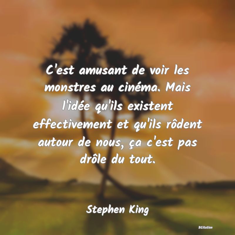 Belle Citation - C'est amusant de voir les monstres au cinéma. Mais l'idée qu'ils existent effectivement et qu'ils rôdent autour de nous, ça c'est pas drôle du tout. - Stephen King