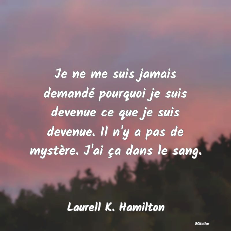 Belle Citation - Je ne me suis jamais demandé pourquoi je suis devenue ce que je suis devenue. Il n'y a pas de mystère. J'ai ça dans le sang. - Laurell K. Hamilton
