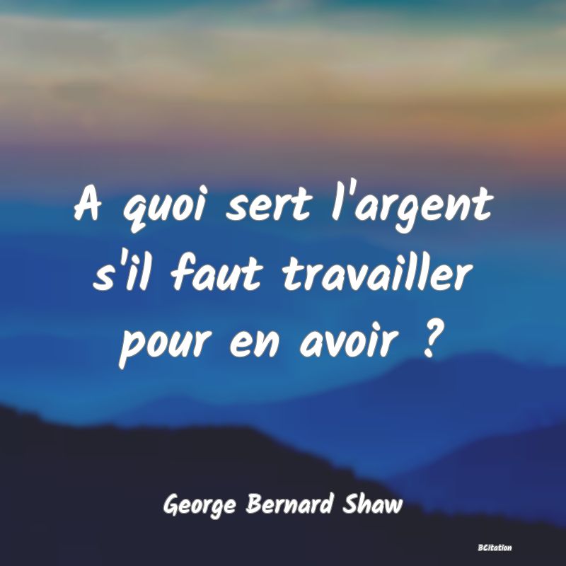 image de citation: A quoi sert l'argent s'il faut travailler pour en avoir ?