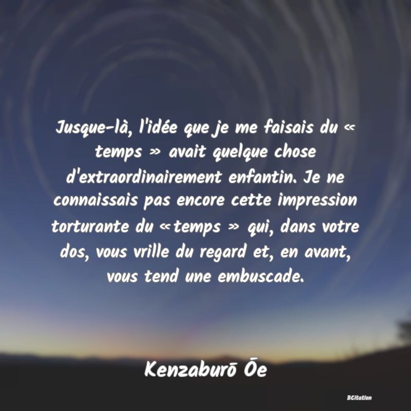 image de citation: Jusque-là, l'idée que je me faisais du « temps » avait quelque chose d'extraordinairement enfantin. Je ne connaissais pas encore cette impression torturante du « temps » qui, dans votre dos, vous vrille du regard et, en avant, vous tend une embuscade.