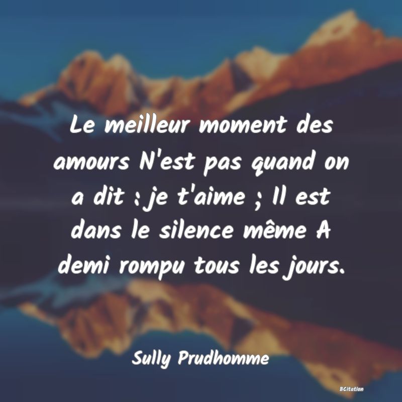 image de citation: Le meilleur moment des amours N'est pas quand on a dit : je t'aime ; Il est dans le silence même A demi rompu tous les jours.