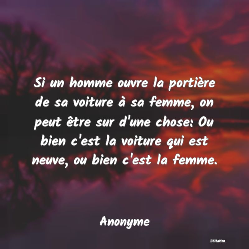 Belle Citation - Si un homme ouvre la portière de sa voiture à sa femme, on peut être sur d'une chose: Ou bien c'est la voiture qui est neuve, ou bien c'est la femme. - Anonyme