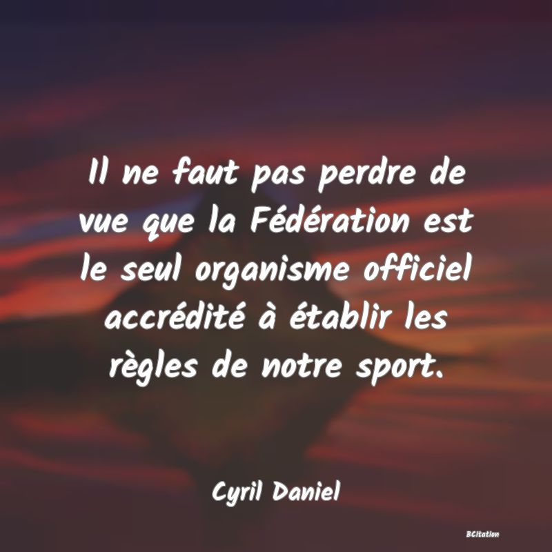 image de citation: Il ne faut pas perdre de vue que la Fédération est le seul organisme officiel accrédité à établir les règles de notre sport.