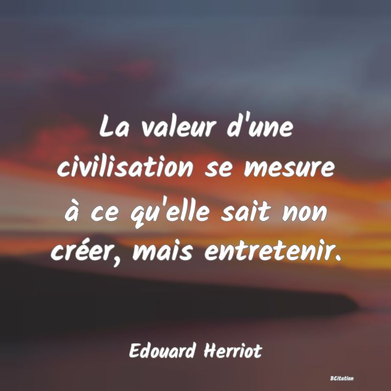 image de citation: La valeur d'une civilisation se mesure à ce qu'elle sait non créer, mais entretenir.