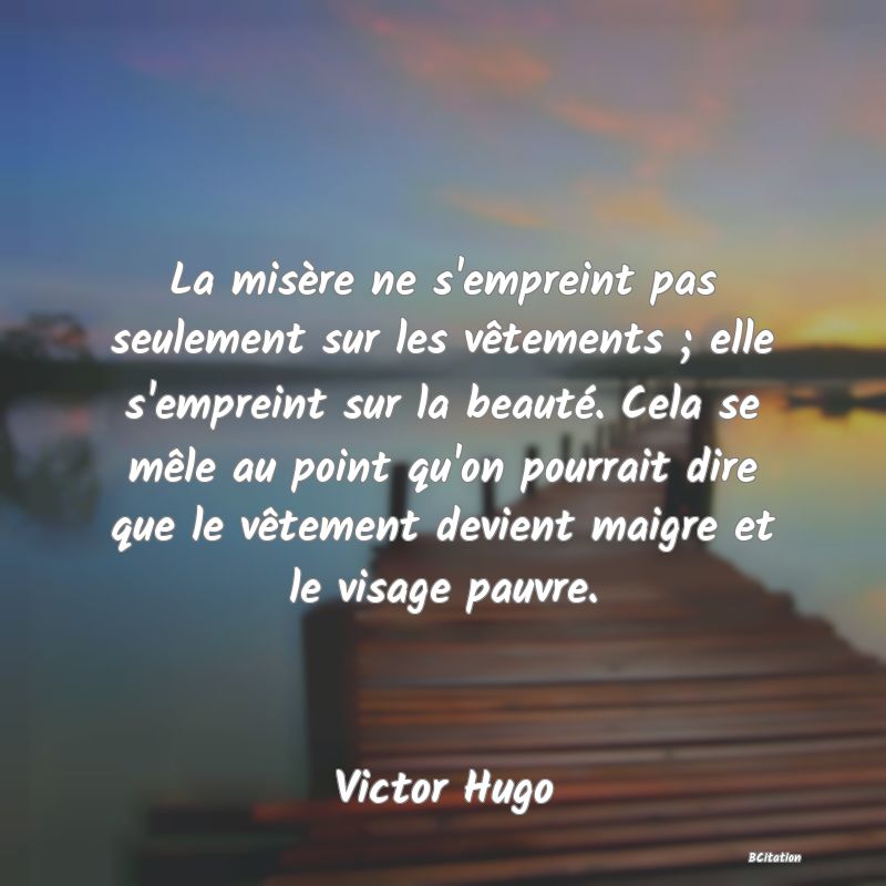 image de citation: La misère ne s'empreint pas seulement sur les vêtements ; elle s'empreint sur la beauté. Cela se mêle au point qu'on pourrait dire que le vêtement devient maigre et le visage pauvre.