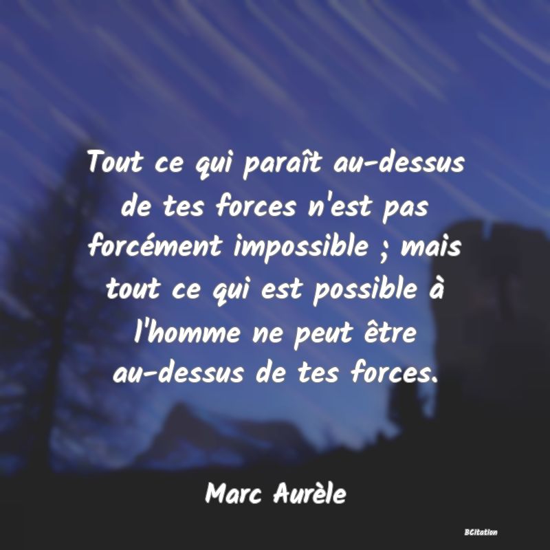 image de citation: Tout ce qui paraît au-dessus de tes forces n'est pas forcément impossible ; mais tout ce qui est possible à l'homme ne peut être au-dessus de tes forces.