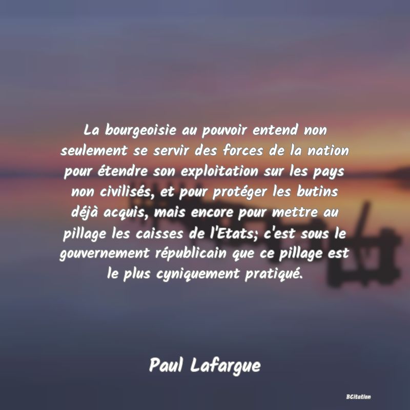 image de citation: La bourgeoisie au pouvoir entend non seulement se servir des forces de la nation pour étendre son exploitation sur les pays non civilisés, et pour protéger les butins déjà acquis, mais encore pour mettre au pillage les caisses de l'Etats; c'est sous le gouvernement républicain que ce pillage est le plus cyniquement pratiqué.