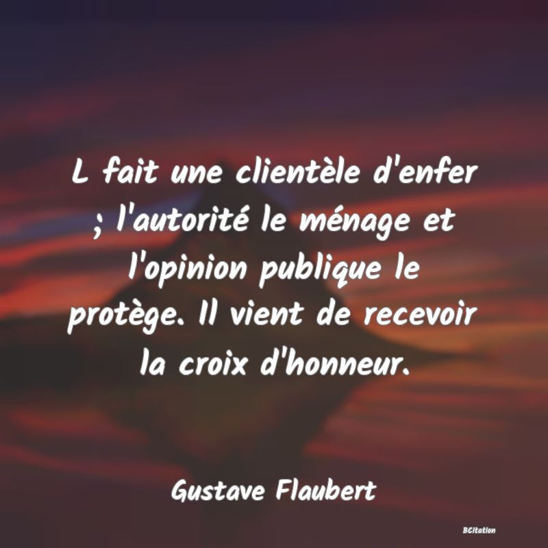 Belle Citation - L fait une clientèle d'enfer ; l'autorité le ménage et l'opinion publique le protège. Il vient de recevoir la croix d'honneur. - Gustave Flaubert