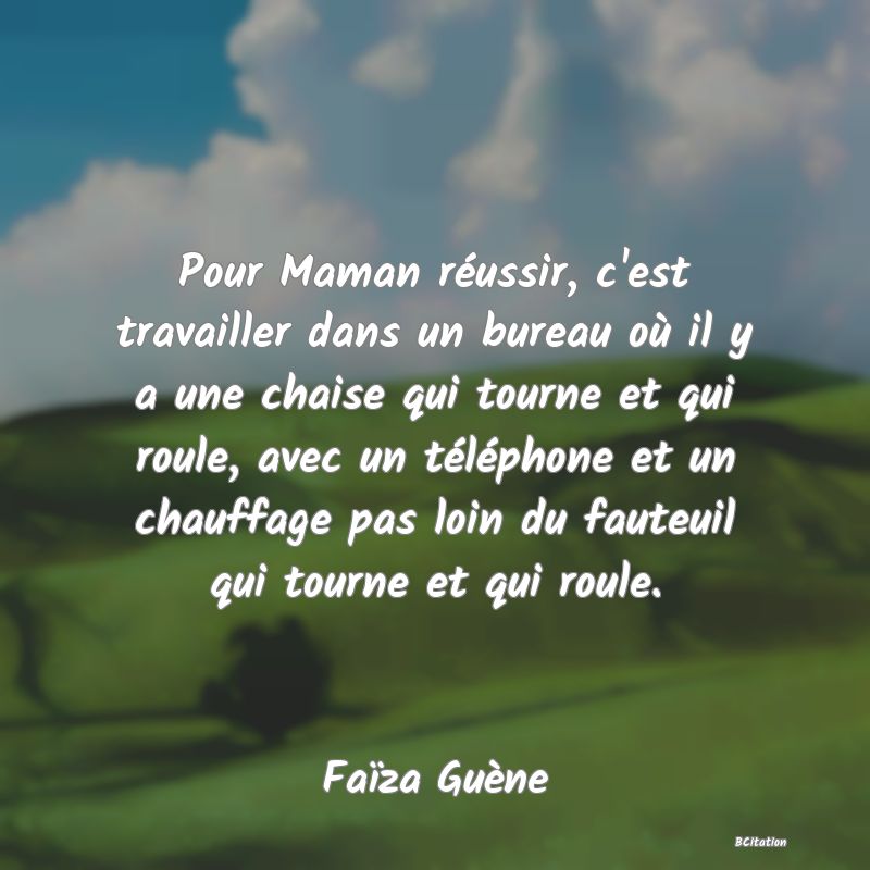 image de citation: Pour Maman réussir, c'est travailler dans un bureau où il y a une chaise qui tourne et qui roule, avec un téléphone et un chauffage pas loin du fauteuil qui tourne et qui roule.