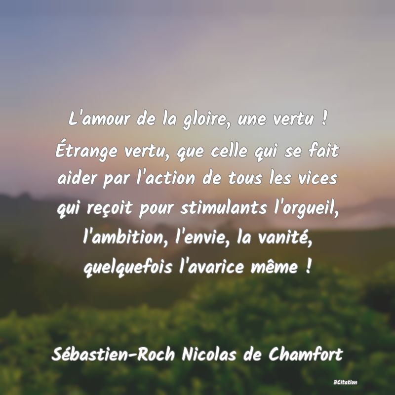 image de citation: L'amour de la gloire, une vertu ! Étrange vertu, que celle qui se fait aider par l'action de tous les vices qui reçoit pour stimulants l'orgueil, l'ambition, l'envie, la vanité, quelquefois l'avarice même !