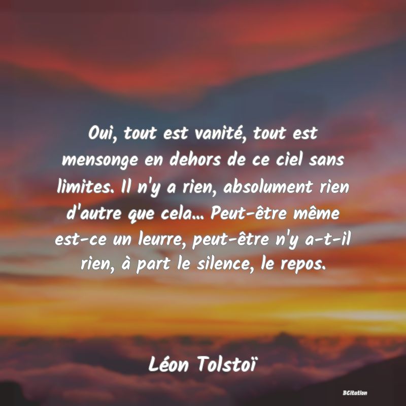 image de citation: Oui, tout est vanité, tout est mensonge en dehors de ce ciel sans limites. Il n'y a rien, absolument rien d'autre que cela... Peut-être même est-ce un leurre, peut-être n'y a-t-il rien, à part le silence, le repos.