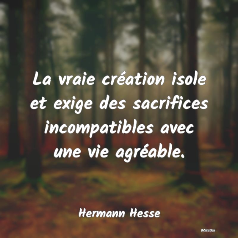 image de citation: La vraie création isole et exige des sacrifices incompatibles avec une vie agréable.