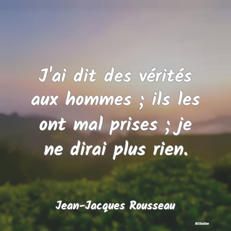 image de citation: J'ai dit des vérités aux hommes ; ils les ont mal prises ; je ne dirai plus rien.