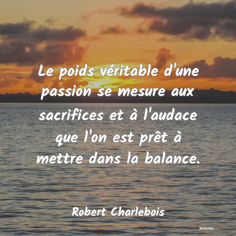 image de citation: Le poids véritable d'une passion se mesure aux sacrifices et à l'audace que l'on est prêt à mettre dans la balance.