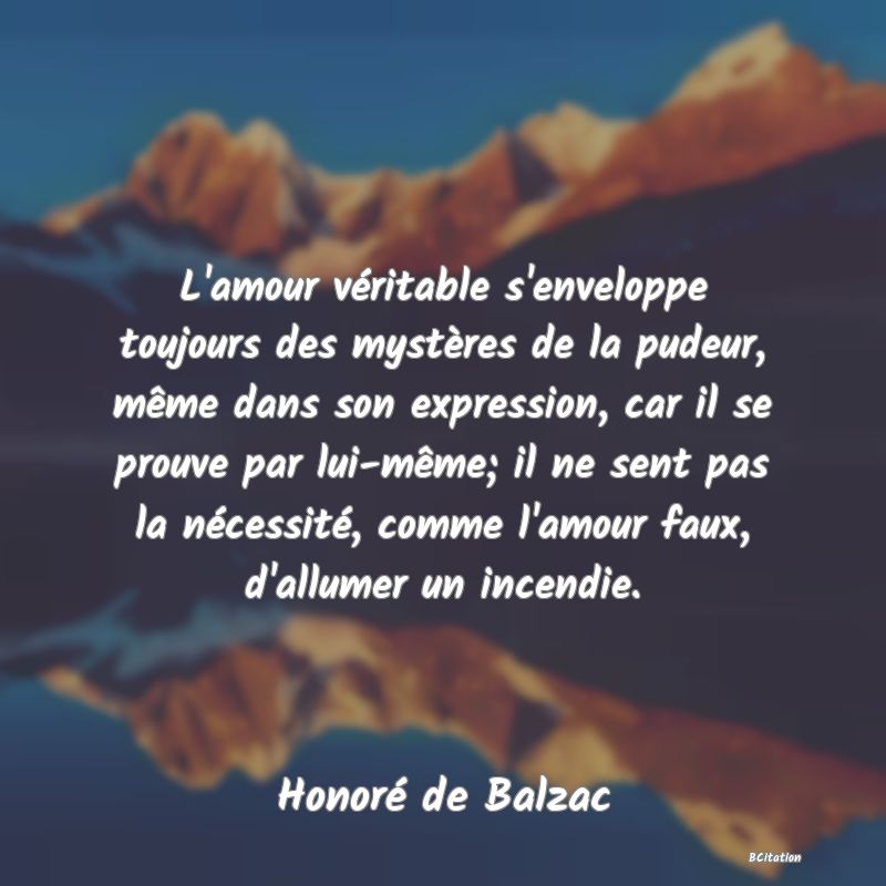 image de citation: L'amour véritable s'enveloppe toujours des mystères de la pudeur, même dans son expression, car il se prouve par lui-même; il ne sent pas la nécessité, comme l'amour faux, d'allumer un incendie.