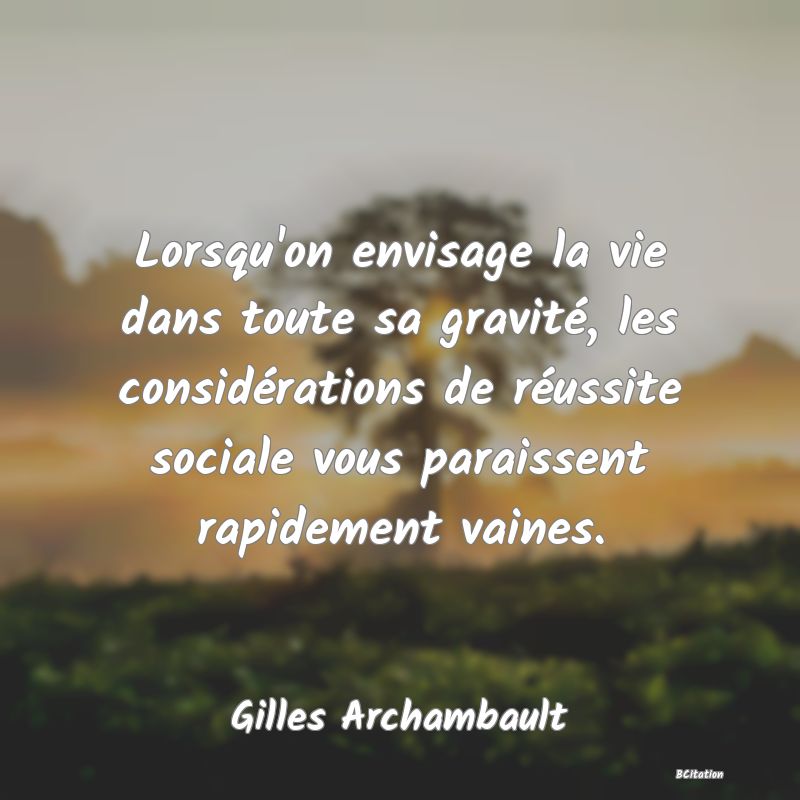 image de citation: Lorsqu'on envisage la vie dans toute sa gravité, les considérations de réussite sociale vous paraissent rapidement vaines.