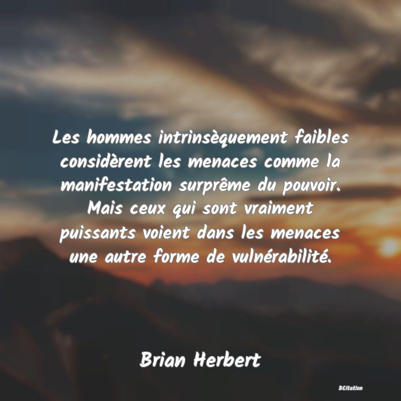 image de citation: Les hommes intrinsèquement faibles considèrent les menaces comme la manifestation surprême du pouvoir. Mais ceux qui sont vraiment puissants voient dans les menaces une autre forme de vulnérabilité.