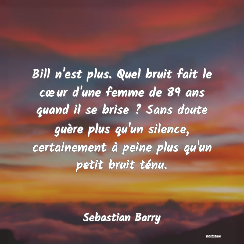 image de citation: Bill n'est plus. Quel bruit fait le cœur d'une femme de 89 ans quand il se brise ? Sans doute guère plus qu'un silence, certainement à peine plus qu'un petit bruit ténu.