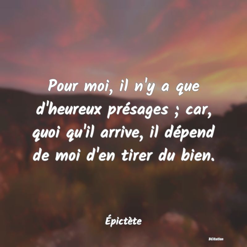 image de citation: Pour moi, il n'y a que d'heureux présages ; car, quoi qu'il arrive, il dépend de moi d'en tirer du bien.