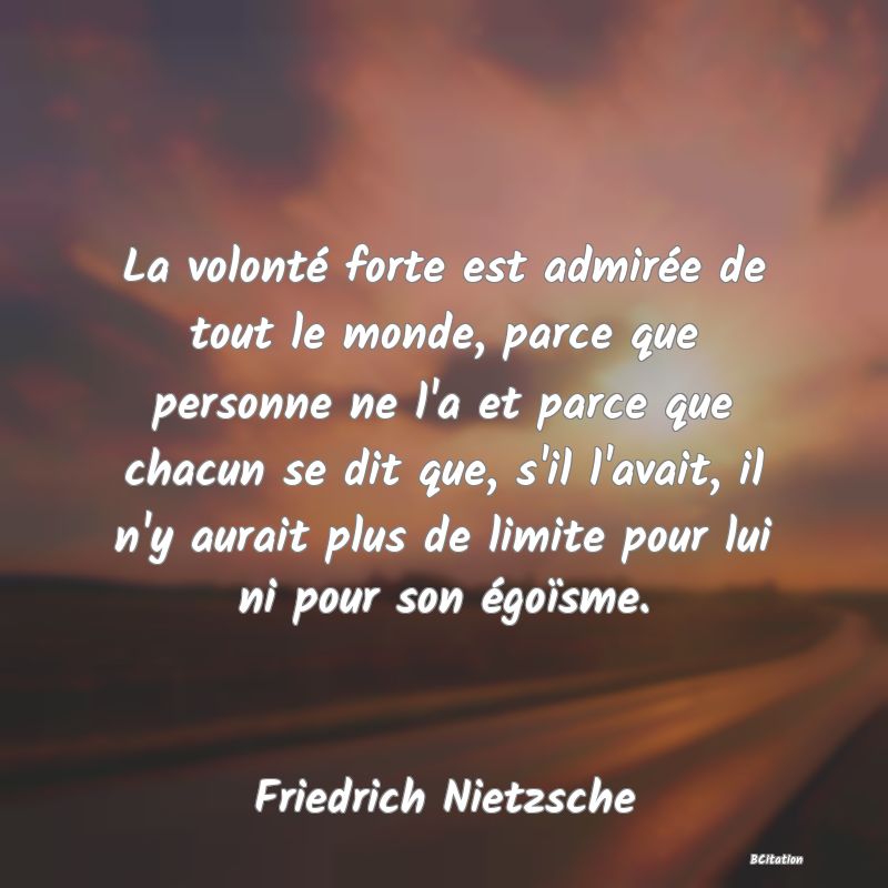 image de citation: La volonté forte est admirée de tout le monde, parce que personne ne l'a et parce que chacun se dit que, s'il l'avait, il n'y aurait plus de limite pour lui ni pour son égoïsme.