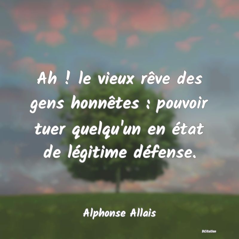 image de citation: Ah ! le vieux rêve des gens honnêtes : pouvoir tuer quelqu'un en état de légitime défense.