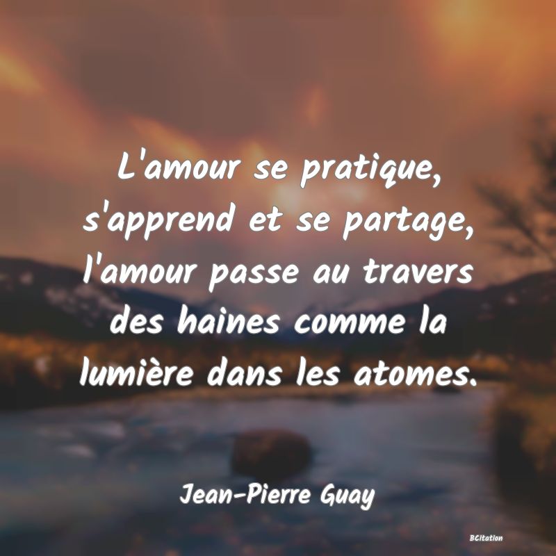 image de citation: L'amour se pratique, s'apprend et se partage, l'amour passe au travers des haines comme la lumière dans les atomes.