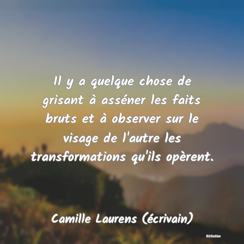 image de citation: Il y a quelque chose de grisant à asséner les faits bruts et à observer sur le visage de l'autre les transformations qu'ils opèrent.