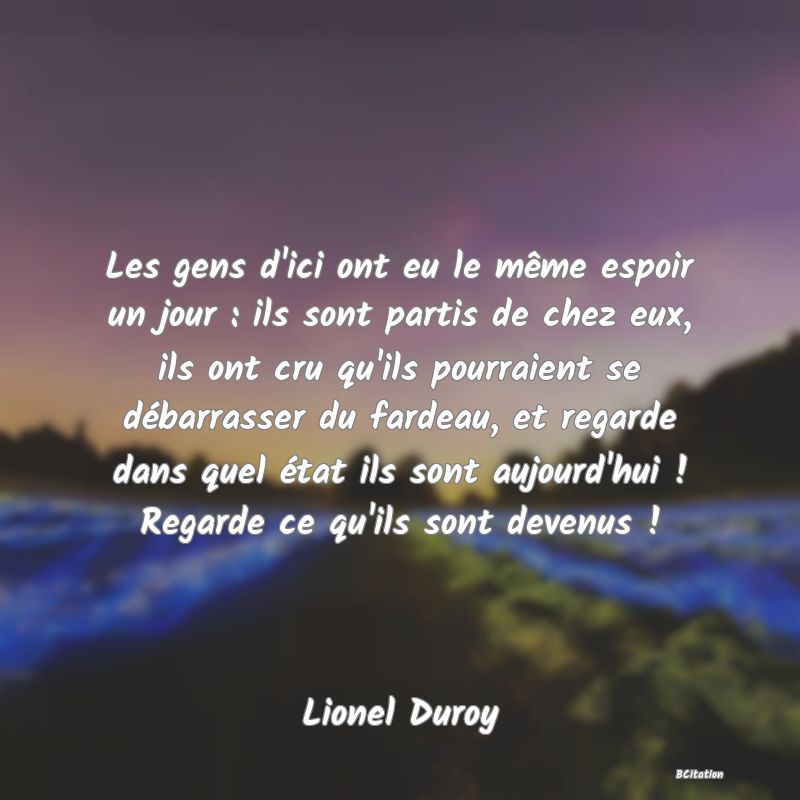 image de citation: Les gens d'ici ont eu le même espoir un jour : ils sont partis de chez eux, ils ont cru qu'ils pourraient se débarrasser du fardeau, et regarde dans quel état ils sont aujourd'hui ! Regarde ce qu'ils sont devenus !