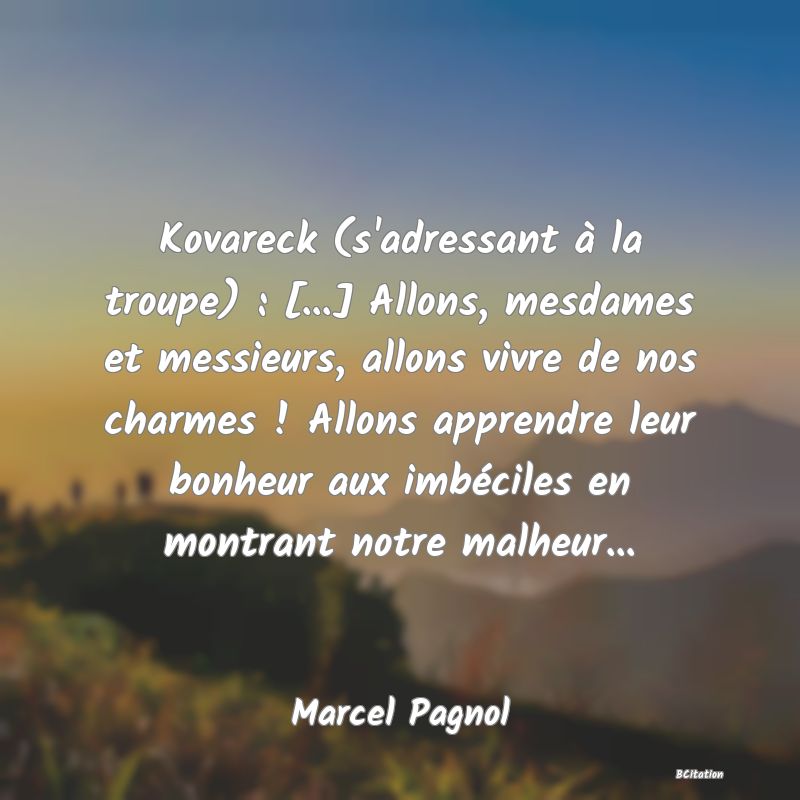 image de citation: Kovareck (s'adressant à la troupe) : [...] Allons, mesdames et messieurs, allons vivre de nos charmes ! Allons apprendre leur bonheur aux imbéciles en montrant notre malheur...