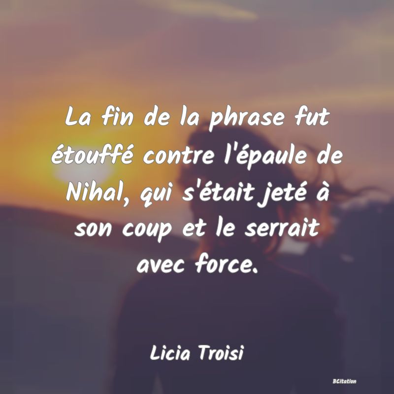 image de citation: La fin de la phrase fut étouffé contre l'épaule de Nihal, qui s'était jeté à son coup et le serrait avec force.