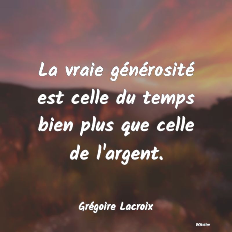 Belle Citation - La vraie générosité est celle du temps bien plus que celle de l'argent. - Grégoire Lacroix