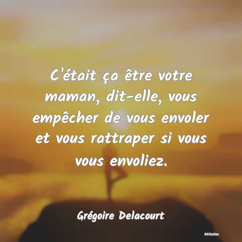 image de citation: C'était ça être votre maman, dit-elle, vous empêcher de vous envoler et vous rattraper si vous vous envoliez.