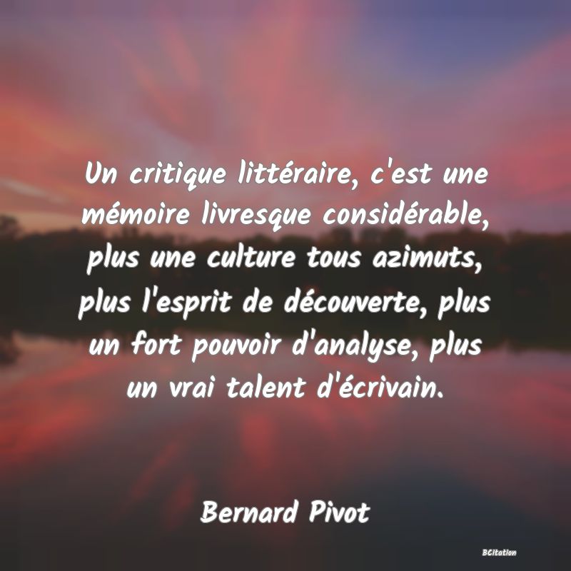 image de citation: Un critique littéraire, c'est une mémoire livresque considérable, plus une culture tous azimuts, plus l'esprit de découverte, plus un fort pouvoir d'analyse, plus un vrai talent d'écrivain.