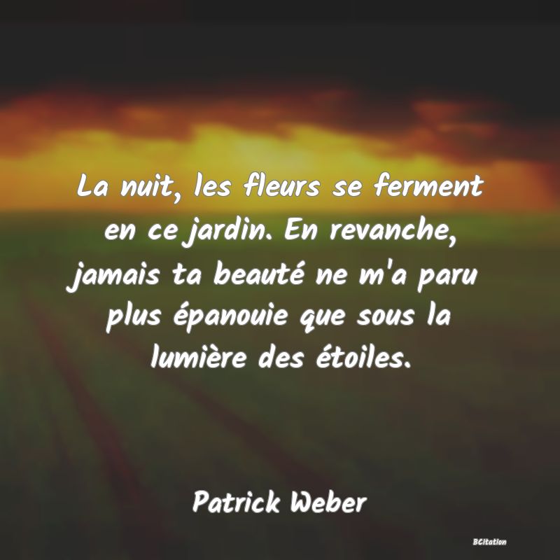 image de citation: La nuit, les fleurs se ferment en ce jardin. En revanche, jamais ta beauté ne m'a paru plus épanouie que sous la lumière des étoiles.