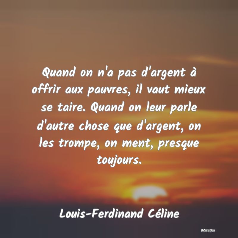 image de citation: Quand on n'a pas d'argent à offrir aux pauvres, il vaut mieux se taire. Quand on leur parle d'autre chose que d'argent, on les trompe, on ment, presque toujours.